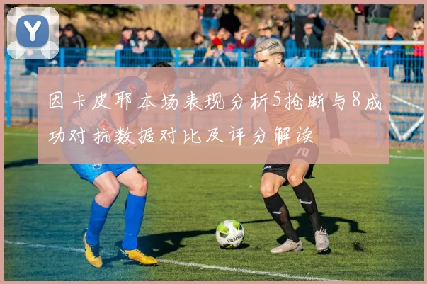 因卡皮耶本场表现分析5抢断与8成功对抗数据对比及评分解读