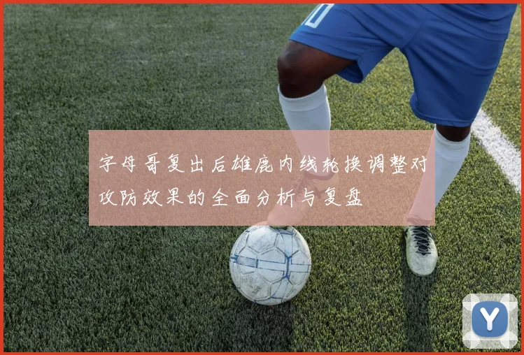 字母哥复出后雄鹿内线轮换调整对攻防效果的全面分析与复盘