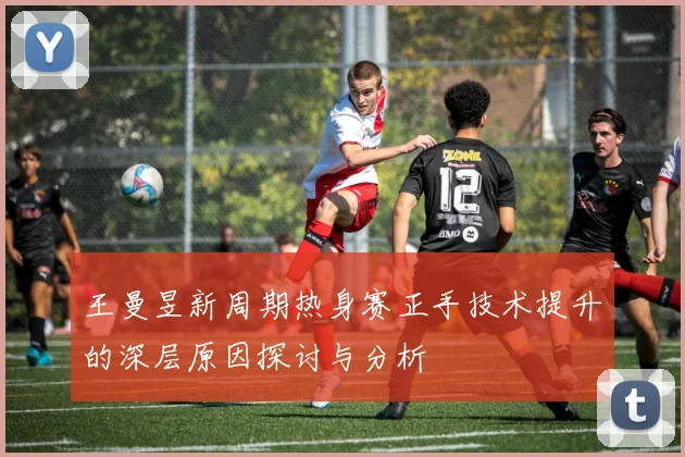 王曼昱新周期热身赛正手技术提升的深层原因探讨与分析